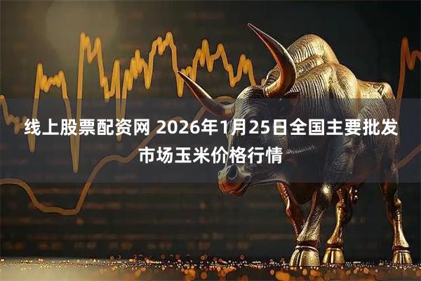 线上股票配资网 2026年1月25日全国主要批发市场玉米价格行情