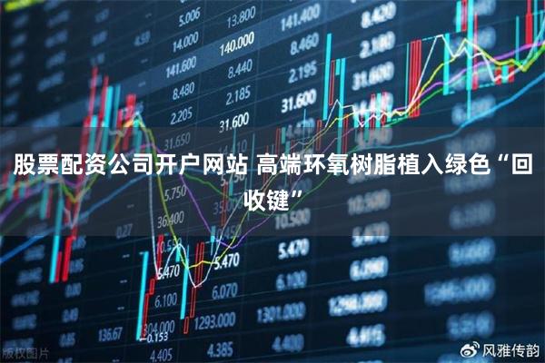 股票配资公司开户网站 高端环氧树脂植入绿色“回收键”