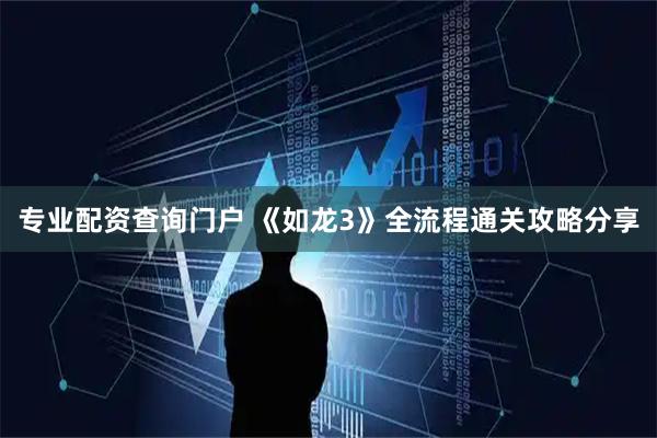专业配资查询门户 《如龙3》全流程通关攻略分享