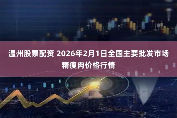 温州股票配资 2026年2月1日全国主要批发市场精瘦肉价格行情