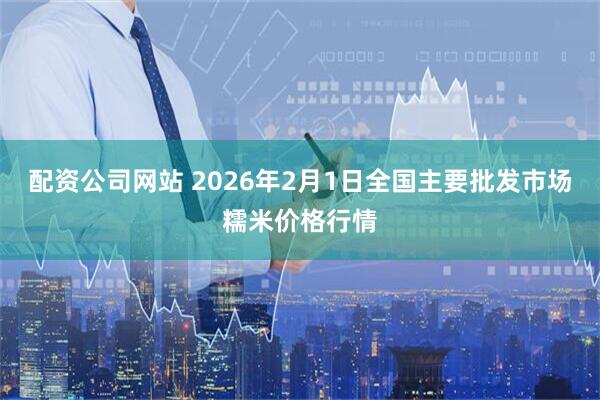 配资公司网站 2026年2月1日全国主要批发市场糯米价格行情