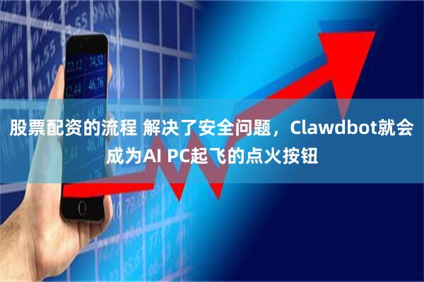 股票配资的流程 解决了安全问题，Clawdbot就会成为AI PC起飞的点火按钮