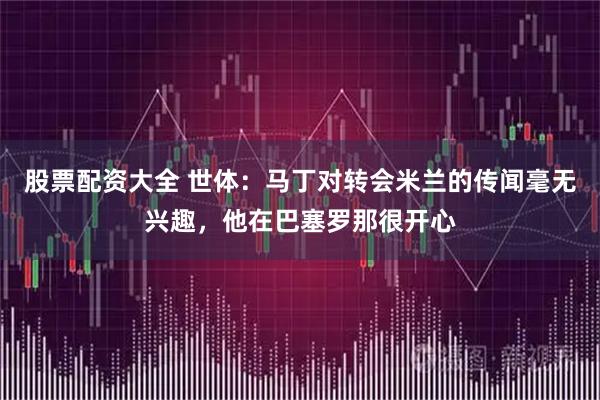 股票配资大全 世体：马丁对转会米兰的传闻毫无兴趣，他在巴塞罗那很开心