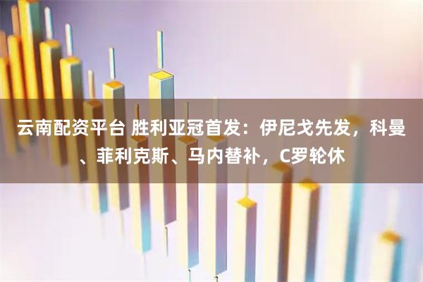 云南配资平台 胜利亚冠首发：伊尼戈先发，科曼、菲利克斯、马内替补，C罗轮休