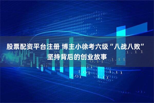 股票配资平台注册 博主小徐考六级“八战八败” 坚持背后的创业故事
