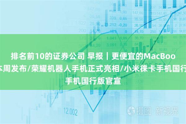 排名前10的证券公司 早报｜更便宜的MacBook有望本周发布/荣耀机器人手机正式亮相/小米徕卡手机国行版官宣
