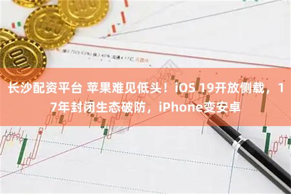 长沙配资平台 苹果难见低头！iOS 19开放侧载，17年封闭生态破防，iPhone变安卓