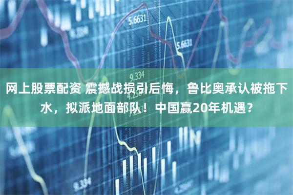 网上股票配资 震撼战损引后悔，鲁比奥承认被拖下水，拟派地面部队！中国赢20年机遇？