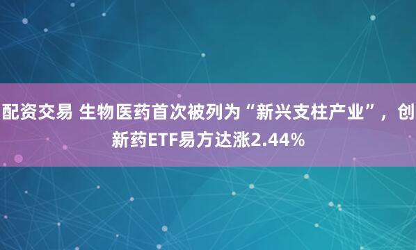 配资交易 生物医药首次被列为“新兴支柱产业”，创新药ETF易方达涨2.44%