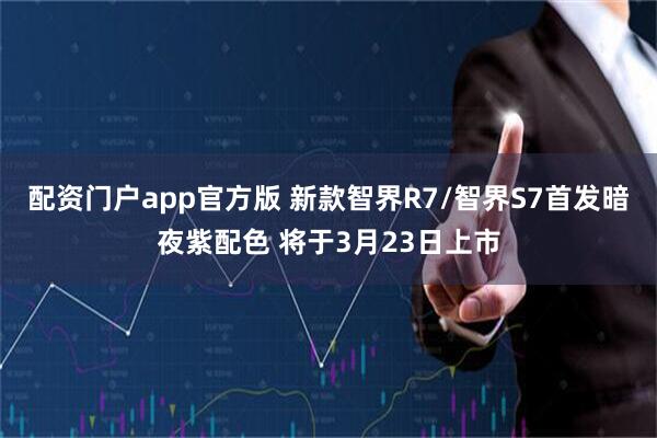 配资门户app官方版 新款智界R7/智界S7首发暗夜紫配色 将于3月23日上市