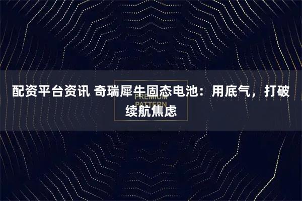 配资平台资讯 奇瑞犀牛固态电池：用底气，打破续航焦虑