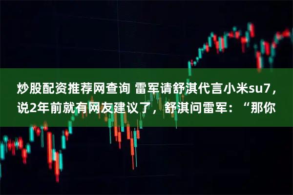 炒股配资推荐网查询 雷军请舒淇代言小米su7,说2年前就有网友建议了,舒淇问雷军:“那你