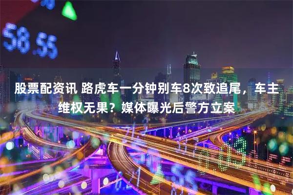 股票配资讯 路虎车一分钟别车8次致追尾,车主维权无果?媒体曝光后警方立案