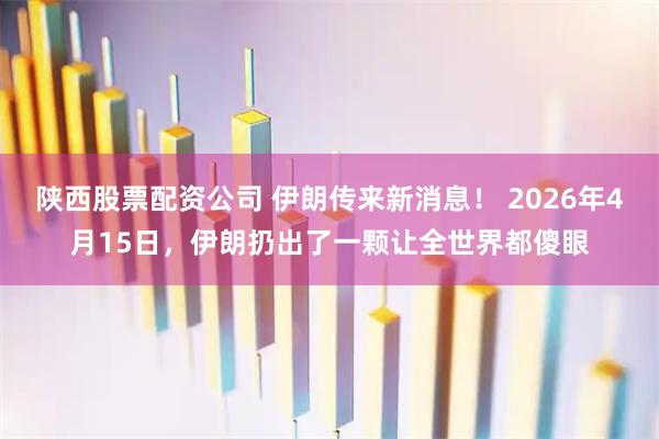 陕西股票配资公司 伊朗传来新消息！ 2026年4月15日，伊朗扔出了一颗让全世界都傻眼
