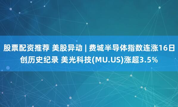 股票配资推荐 美股异动 | 费城半导体指数连涨16日创历史纪录 美光科技(MU.US)涨超3.5%