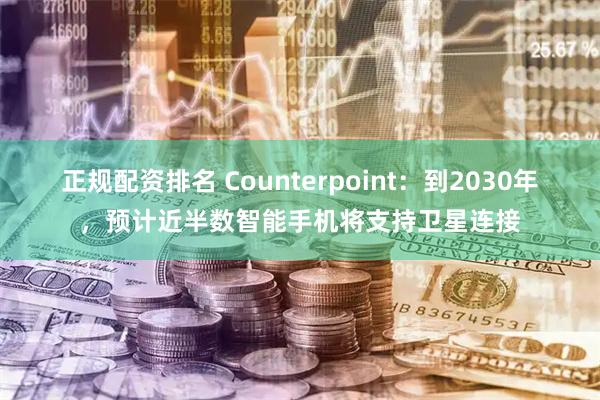 正规配资排名 Counterpoint：到2030年，预计近半数智能手机将支持卫星连接