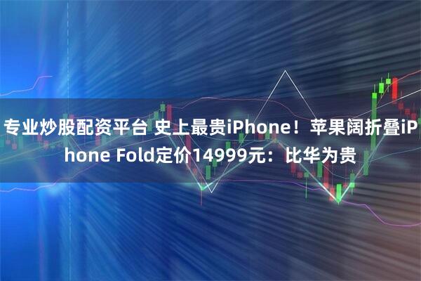 专业炒股配资平台 史上最贵iPhone！苹果阔折叠iPhone Fold定价14999元：比华为贵