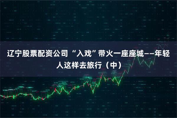 辽宁股票配资公司 “入戏”带火一座座城——年轻人这样去旅行（中）