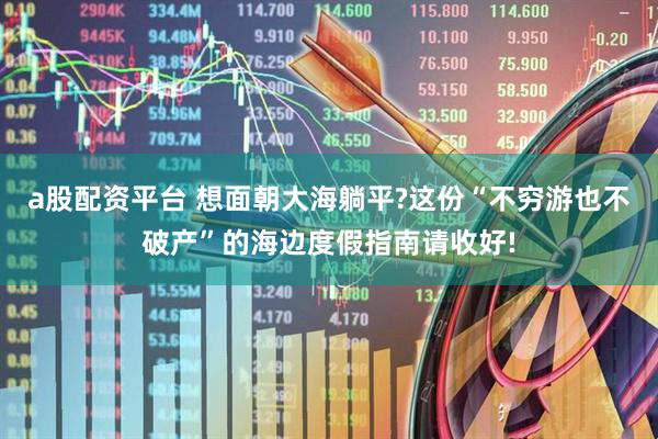 a股配资平台 想面朝大海躺平?这份“不穷游也不破产”的海边度假指南请收好!