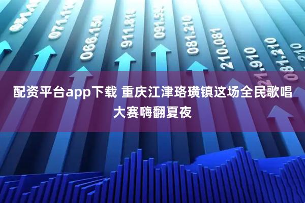 配资平台app下载 重庆江津珞璜镇这场全民歌唱大赛嗨翻夏夜