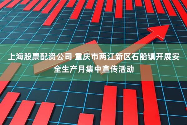 上海股票配资公司 重庆市两江新区石船镇开展安全生产月集中宣传活动