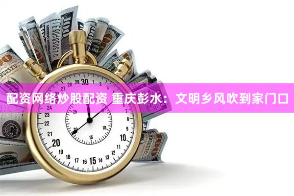 配资网络炒股配资 重庆彭水：文明乡风吹到家门口