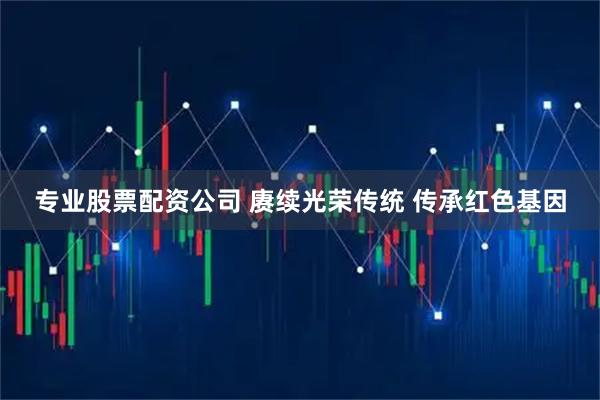 专业股票配资公司 赓续光荣传统 传承红色基因