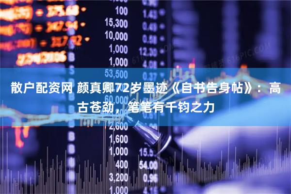 散户配资网 颜真卿72岁墨迹《自书告身帖》：高古苍劲，笔笔有千钧之力