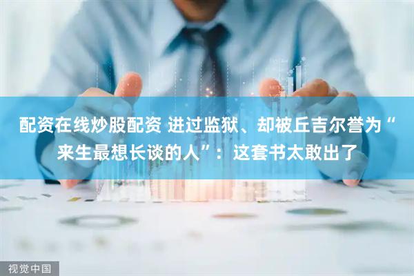 配资在线炒股配资 进过监狱、却被丘吉尔誉为“来生最想长谈的人”：这套书太敢出了