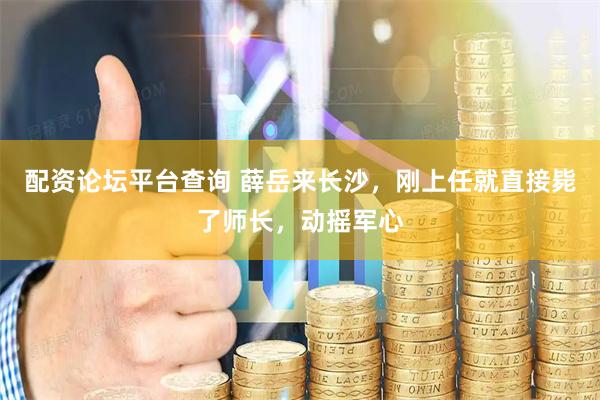 配资论坛平台查询 薛岳来长沙，刚上任就直接毙了师长，动摇军心