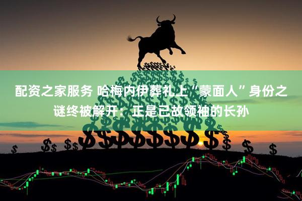 配资之家服务 哈梅内伊葬礼上“蒙面人”身份之谜终被解开：正是已故领袖的长孙
